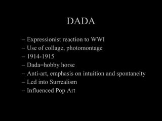 DADA Expressionist reaction to WWI Use of collage, photomontage 1914-1915 Dada=hobby horse Anti-art, emphasis on intuition and spontaneity Led into Surrealism Influenced Pop Art