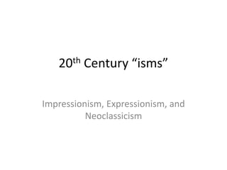 20th Century “isms”
Impressionism, Expressionism, and
Neoclassicism
 