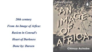 20th century
From An Image of Arfica:
Rasicm in Conrad's
Heart of Darkness
Done by: Dareen
 