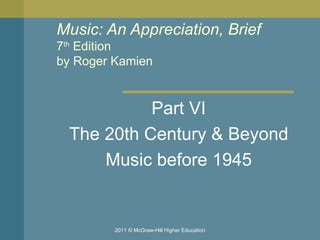 Music: An Appreciation, Brief 7 th  Edition by Roger Kamien  Part VI The 20th Century & Beyond Music before 1945 2011 © McGraw-Hill Higher Education 