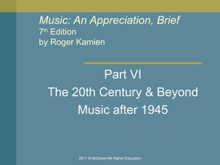 Music: An Appreciation, Brief 7 th  Edition by Roger Kamien  Part VI The 20th Century & Beyond Music after 1945 2011 © McGraw-Hill Higher Education 