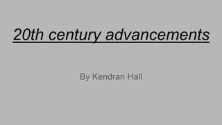 20th century advancements
By Kendran Hall
 