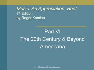 Music: An Appreciation, Brief 7 th  Edition by Roger Kamien  Part VI The 20th Century & Beyond Americana 2011 © McGraw-Hill Higher Education 