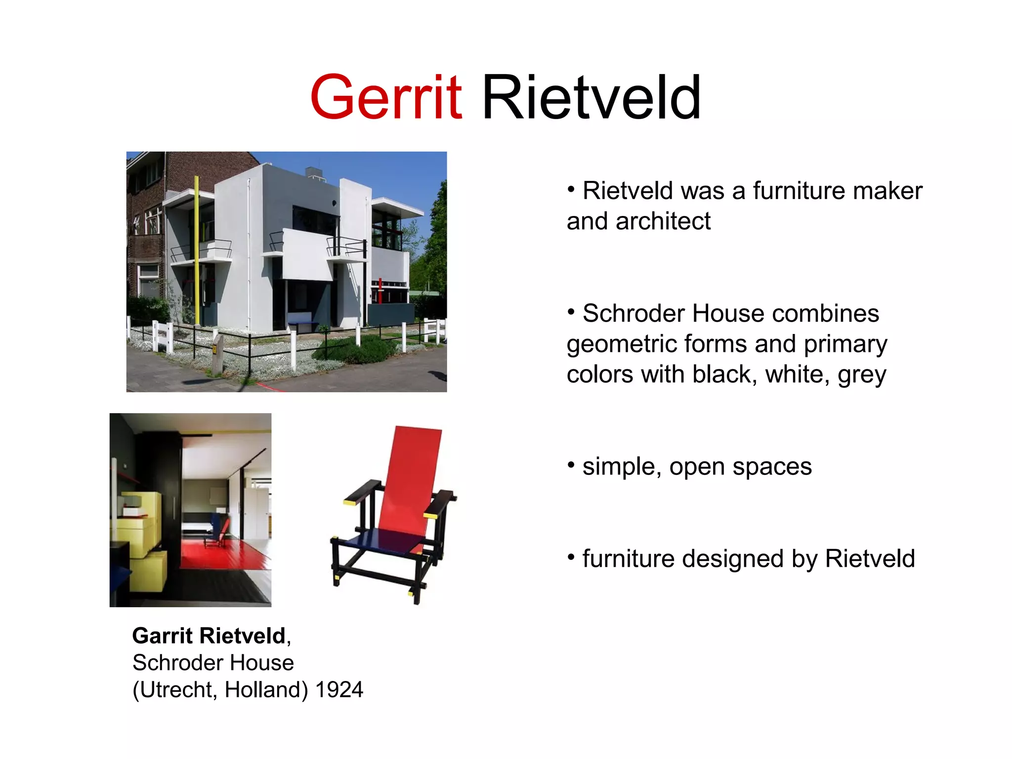 Gerrit Rietveld
Garrit Rietveld,
Schroder House
(Utrecht, Holland) 1924
• Rietveld was a furniture maker
and architect
• Schroder House combines
geometric forms and primary
colors with black, white, grey
• simple, open spaces
• furniture designed by Rietveld
 