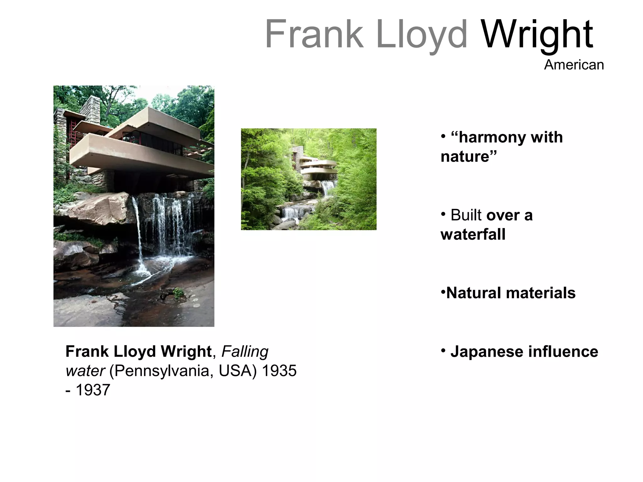 Frank Lloyd Wright
American
Frank Lloyd Wright, Falling
water (Pennsylvania, USA) 1935
- 1937
• “harmony with
nature”
• Built over a
waterfall
•Natural materials
• Japanese influence
 