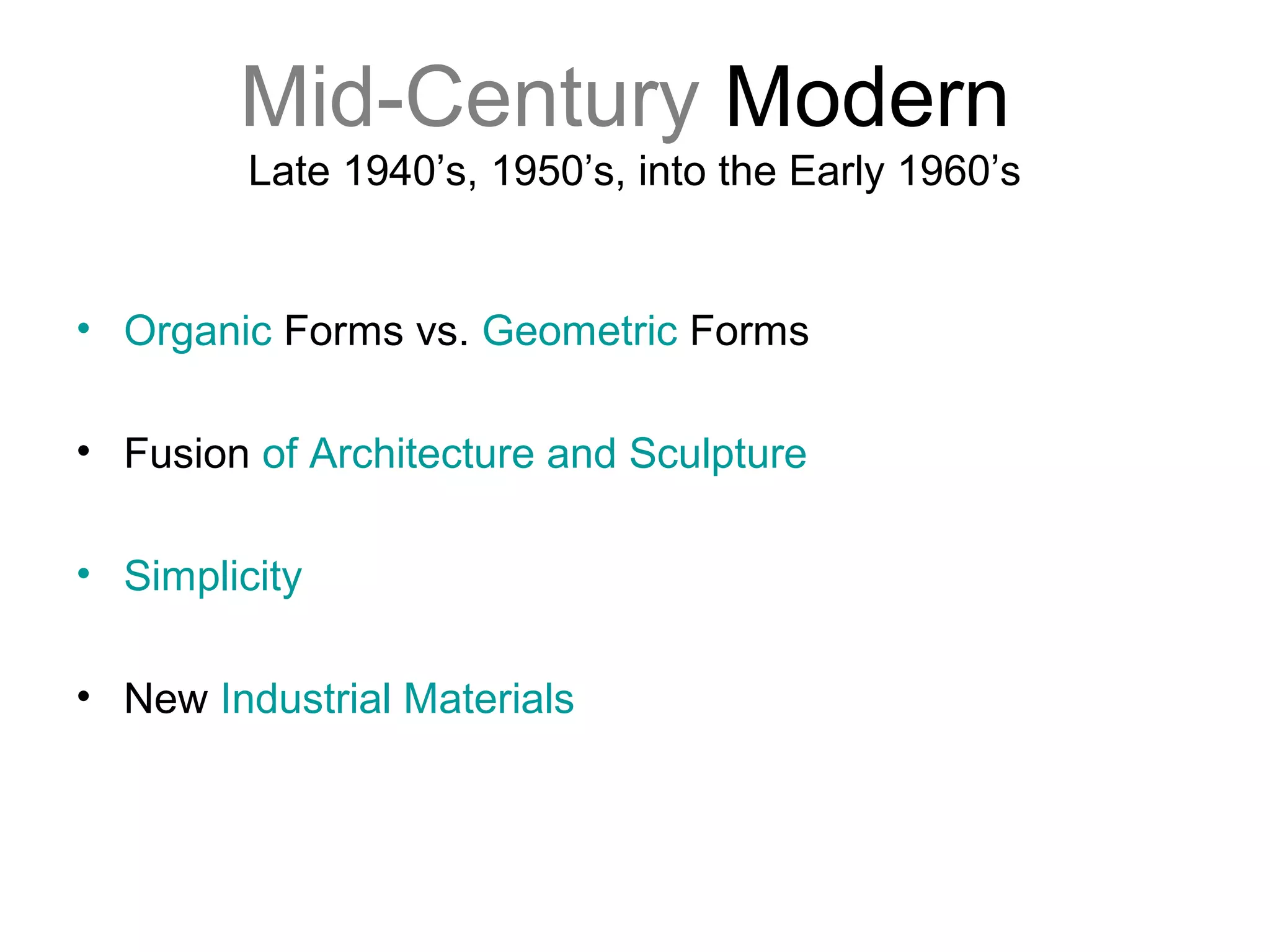 Mid-Century Modern
Late 1940’s, 1950’s, into the Early 1960’s
• Organic Forms vs. Geometric Forms
• Fusion of Architecture and Sculpture
• Simplicity
• New Industrial Materials
 