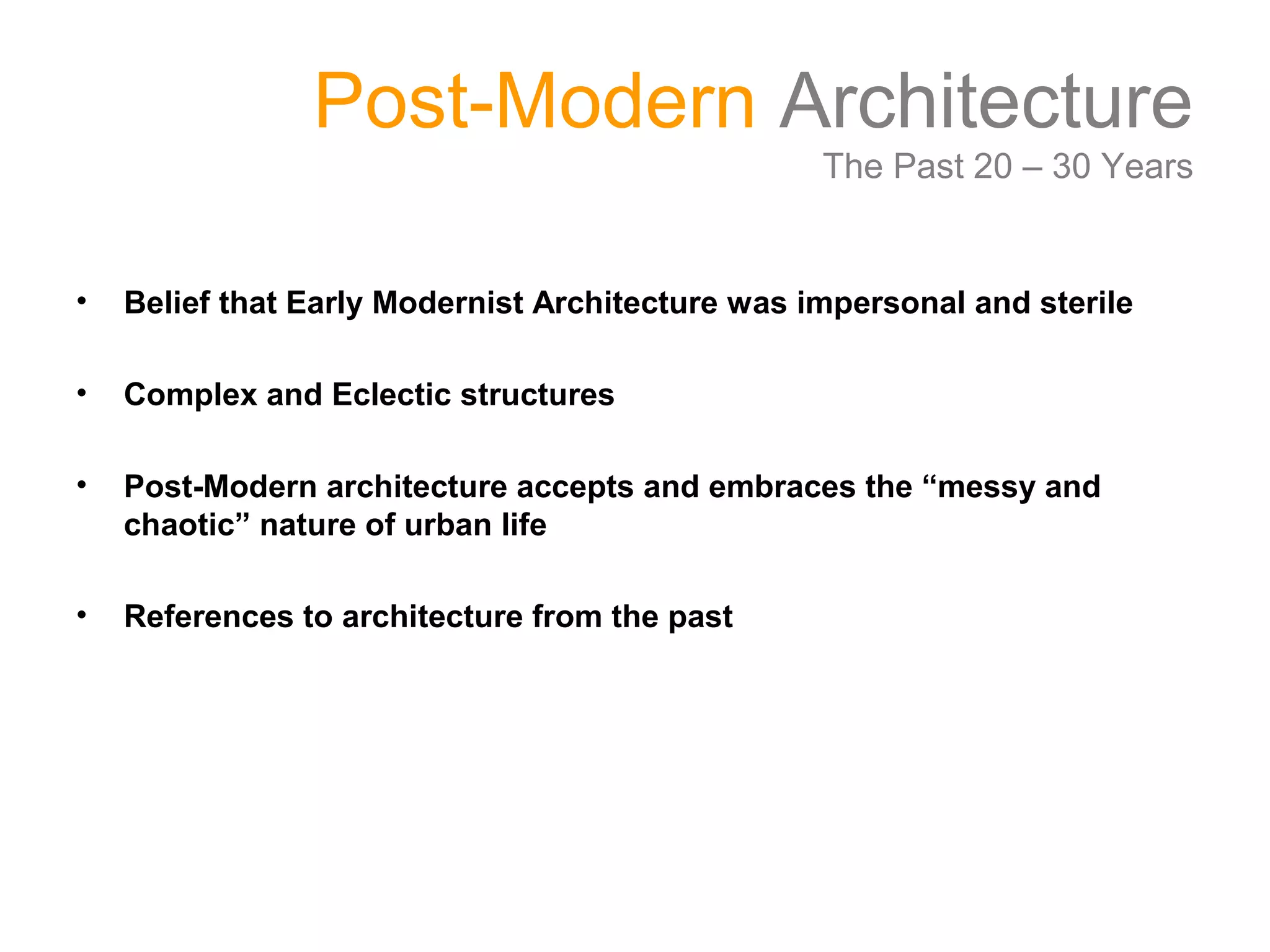 Post-Modern Architecture
The Past 20 – 30 Years
• Belief that Early Modernist Architecture was impersonal and sterile
• Complex and Eclectic structures
• Post-Modern architecture accepts and embraces the “messy and
chaotic” nature of urban life
• References to architecture from the past
 
