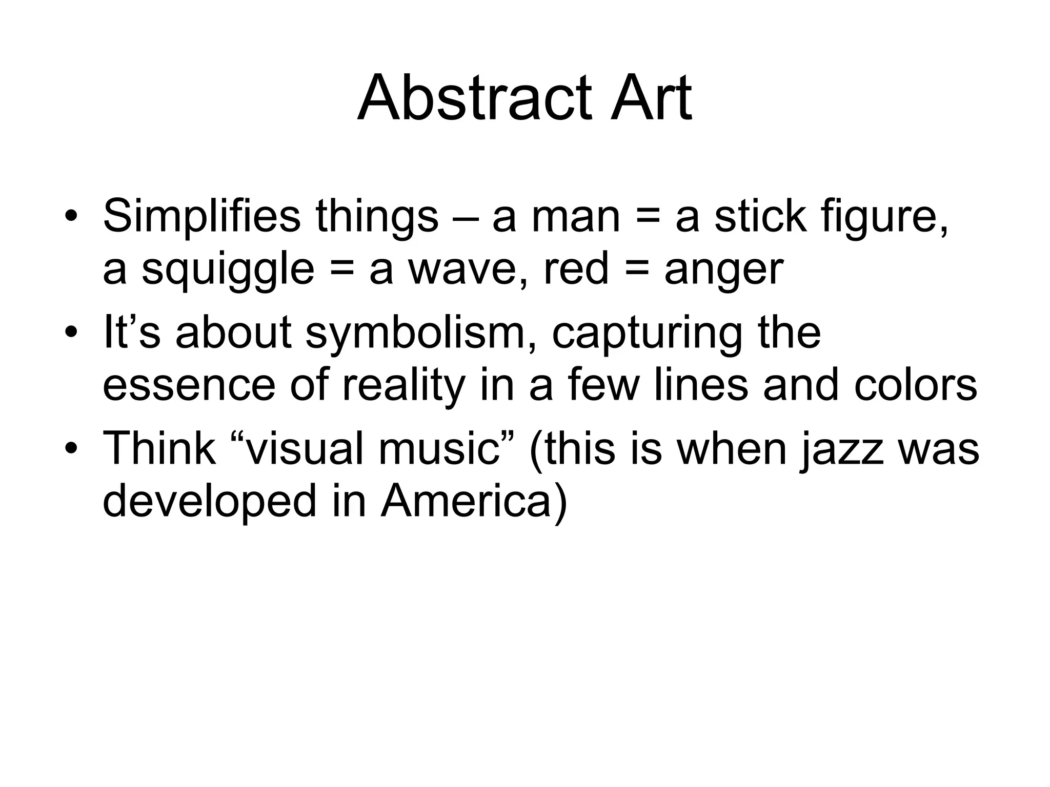 Abstract Art Simplifies things – a man = a stick figure, a squiggle = a wave, red = anger It’s about symbolism, capturing the essence of reality in a few lines and colors Think “visual music” (this is when jazz was developed in America) 