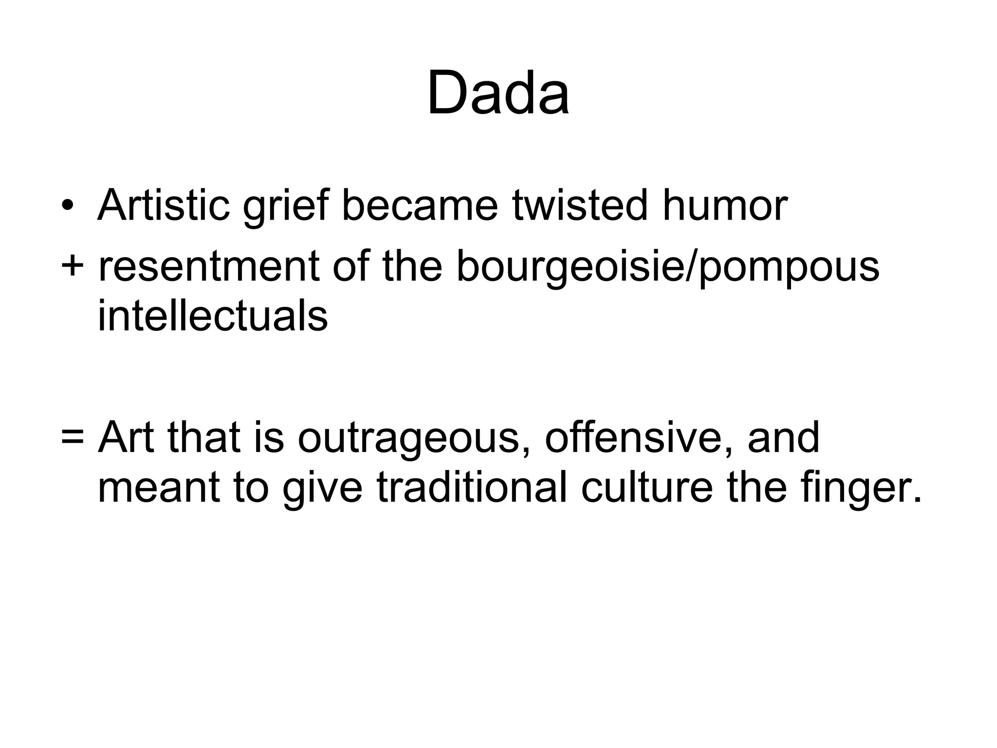 Dada Artistic grief became twisted humor + resentment of the bourgeoisie/pompous intellectuals = Art that is outrageous, offensive, and meant to give traditional culture the finger. 
