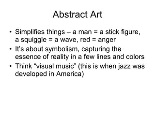 Abstract Art Simplifies things – a man = a stick figure, a squiggle = a wave, red = anger It’s about symbolism, capturing the essence of reality in a few lines and colors Think “visual music” (this is when jazz was developed in America) 
