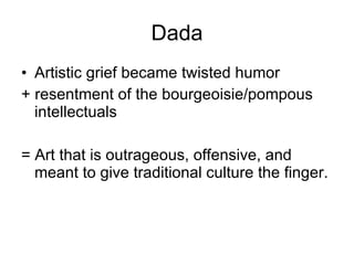 Dada Artistic grief became twisted humor + resentment of the bourgeoisie/pompous intellectuals = Art that is outrageous, offensive, and meant to give traditional culture the finger. 