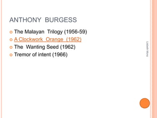 ANTHONY BURGESS
 The Malayan Trilogy (1956-59)
 A Clockwork Orange (1962)
 The Wanting Seed (1962)
 Tremor of intent (1966)
LisbethMora
 