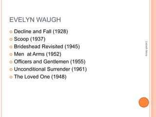 EVELYN WAUGH
 Decline and Fall (1928)
 Scoop (1937)
 Brideshead Revisited (1945)
 Men at Arms (1952)
 Officers and Gentlemen (1955)
 Unconditional Surrender (1961)
 The Loved One (1948)
LisbethMora
 