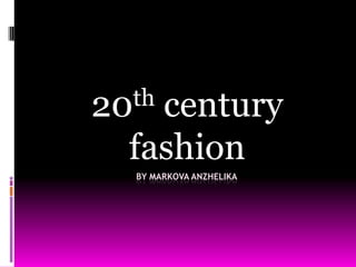 th
20

century
fashion
BY MARKOVA ANZHELIKA

 