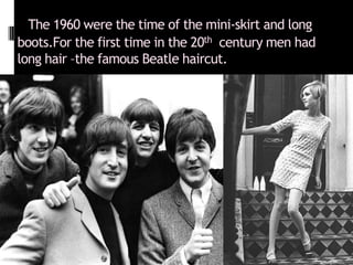 The 1960 were the time of the mini-skirt and long
boots.For the first time in the 20th century men had
long hair –the famo...