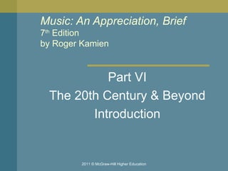 Music: An Appreciation, Brief 7 th  Edition by Roger Kamien  Part VI The 20th Century & Beyond Introduction 2011 © McGraw-Hill Higher Education 