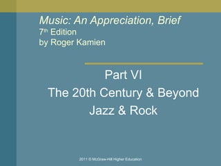 Music: An Appreciation, Brief 7 th  Edition by Roger Kamien  Part VI The 20th Century & Beyond Jazz & Rock 2011 © McGraw-Hill Higher Education 