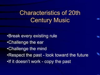 Characteristics of 20th
Century Music
•Break every existing rule
•Challenge the ear
•Challenge the mind
•Respect the past - look toward the future
•If it doesn’t work - copy the past
 