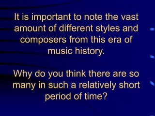 It is important to note the vast
amount of different styles and
composers from this era of
music history.
Why do you think there are so
many in such a relatively short
period of time?
 
