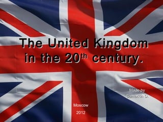 The United Kingdom
 in the 20 century.
          th



                 Made by
                Samarkin D.

       Moscow
        2012
 