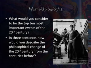 • What would you consider
to be the top ten most
important events of the
20th century?
• In three sentence, how
would you describe the
philosophical change of
the 20th century from the
centuries before?
 