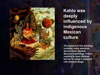 1949 El abrazo de amor del Universo, la tierra, yo, Diego
y el sr. Xolot
Kahlo was
deeply
influenced by
indigenous
Mexican
culture
The subject of this painting
contains many elements
derived from ancient
Mexican mythology. Frida's
inability to bear children
led her to adopt a maternal
role towards Diego
 