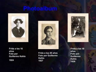 Frida a los 16
años
Foto por
Guillermo Kahlo
1924
Frida a los 20 años
Foto por Guillermo
Kahlo
1927
Frida a los 18
años
Foto por
Guillermo
Kahlo
1926
Photoalbum
 