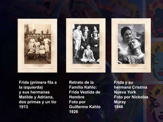 Frida (primera fila a
la izquierda)
y sus hermanas
Matilde y Adriana,
dos primas y un tío
1913
Retrato de la
Família Kahlo:
Frida Vestida de
Hombre
Foto por
Guillermo Kahlo
1926
Frida y su
hermana Cristina
Nueva York
Foto por Nickolas
Muray
1946
 