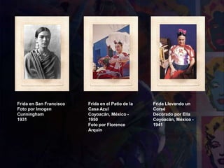 Frida en San Francisco
Foto por Imogen
Cunningham
1931
Frida Llevando un
Corsé
Decorado por Ella
Coyoacán, México -
1941
Frida en el Patio de la
Casa Azul
Coyoacán, México -
1950
Foto por Florence
Arquin
 