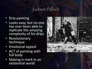 • Drip painting
• Looks easy, but no one
has ever been able to
replicate the amazing
complexity of his drips
• Revolutionary
technique
• Emotional appeal
• ACT of painting with
full body
• Making is mark in an
existential world
 