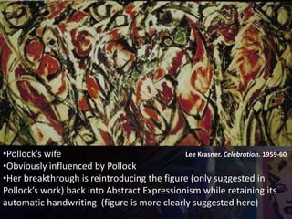 Lee Krasner. Celebration. 1959-60•Pollock’s wife
•Obviously influenced by Pollock
•Her breakthrough is reintroducing the figure (only suggested in
Pollock’s work) back into Abstract Expressionism while retaining its
automatic handwriting (figure is more clearly suggested here)
 
