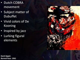 Karel Appel.
Burned Face. 1961
• Dutch COBRA
movement
• Subject matter of
Dubuffet
• Vivid colors of De
Kooning
• Inspired by jazz
• Lurking figural
elements
 