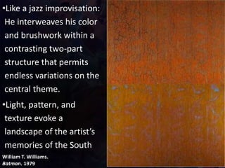 William T. Williams.
Batman. 1979
•Like a jazz improvisation:
He interweaves his color
and brushwork within a
contrasting two-part
structure that permits
endless variations on the
central theme.
•Light, pattern, and
texture evoke a
landscape of the artist’s
memories of the South
 