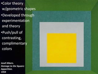 Josef Albers.
Homage to the Square:
Apparition.
1959
•Color theory
w/geometric shapes
•Developed through
experimentation
and theory
•Push/pull of
contrasting,
complimentary
colors
 