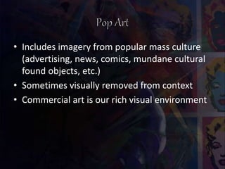 • Includes imagery from popular mass culture
(advertising, news, comics, mundane cultural
found objects, etc.)
• Sometimes visually removed from context
• Commercial art is our rich visual environment
 