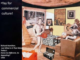 Richard Hamilton.
Just What Is It That Makes
Today's
Home So Different, So
Appealing?
1956
•Yay for
commercial
culture!
 