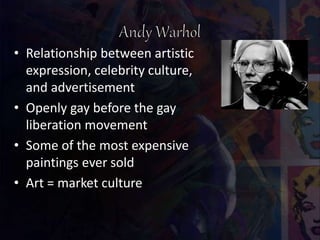 • Relationship between artistic
expression, celebrity culture,
and advertisement
• Openly gay before the gay
liberation movement
• Some of the most expensive
paintings ever sold
• Art = market culture
 