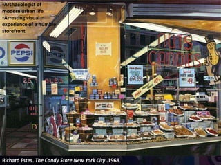 Richard Estes. The Candy Store New York City .1968
•Archaeologist of
modern urban life
•Arresting visual
experience of a humble
storefront
 