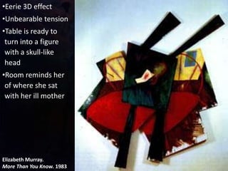 Elizabeth Murray.
More Than You Know. 1983
•Eerie 3D effect
•Unbearable tension
•Table is ready to
turn into a figure
with a skull-like
head
•Room reminds her
of where she sat
with her ill mother
 