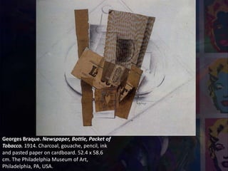 Georges Braque. Newspaper, Bottle, Packet of
Tobacco. 1914. Charcoal, gouache, pencil, ink
and pasted paper on cardboard. 52.4 x 58.6
cm. The Philadelphia Museum of Art,
Philadelphia, PA, USA.
 