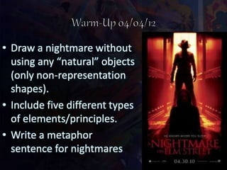 • Draw a nightmare without
using any “natural” objects
(only non-representation
shapes).
• Include five different types
of elements/principles.
• Write a metaphor
sentence for nightmares
 