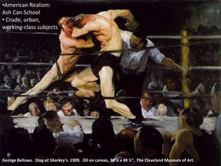 George Bellows. Stag at Sharkey's. 1909. Oil on canvas, 36 ¼ x 48 ¼”. The Cleveland Museum of Art.
•American Realism:
Ash Can School
• Crude, urban,
working-class subjects
 