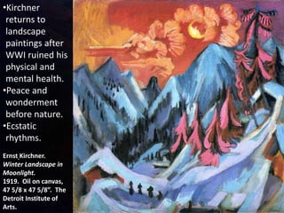 Ernst Kirchner.
Winter Landscape in
Moonlight.
1919. Oil on canvas,
47 5/8 x 47 5/8”. The
Detroit Institute of
Arts.
•Kirchner
returns to
landscape
paintings after
WWI ruined his
physical and
mental health.
•Peace and
wonderment
before nature.
•Ecstatic
rhythms.
 