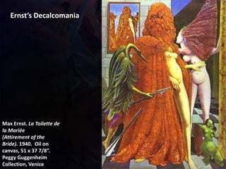 Max Ernst. La Toilette de
la Mariée
(Attirement of the
Bride). 1940. Oil on
canvas, 51 x 37 7/8”.
Peggy Guggenheim
Collection, Venice
Ernst’s Decalcomania
 