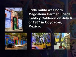 Frida Kahlo was born
Magdalena Carmen Frieda
Kahlo y Calderón on July 6
of 1907 in Coyoacán,
Mexico.
 
