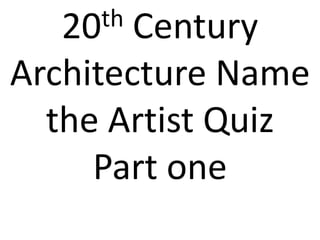 20 th Century
Architecture Name
  the Artist Quiz
     Part one
 