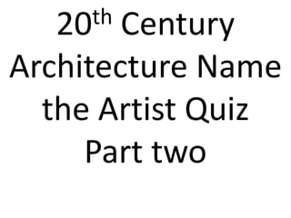 20 th Century
Architecture Name
  the Artist Quiz
     Part two
 