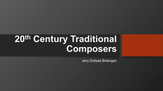 20th Century Traditional
Composers
Jeny Dolipas Botengan
 