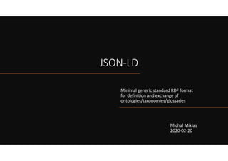 JSON-LD
Minimal generic standard RDF format
for definition and exchange of
ontologies/taxonomies/glossaries
Michal Miklas
2020-02-20
 