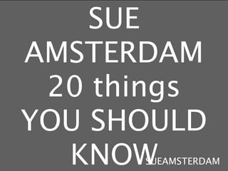 SUE
AMSTERDAM
 20 things
YOU SHOULD
  KNOWSUEAMSTERDAM
 